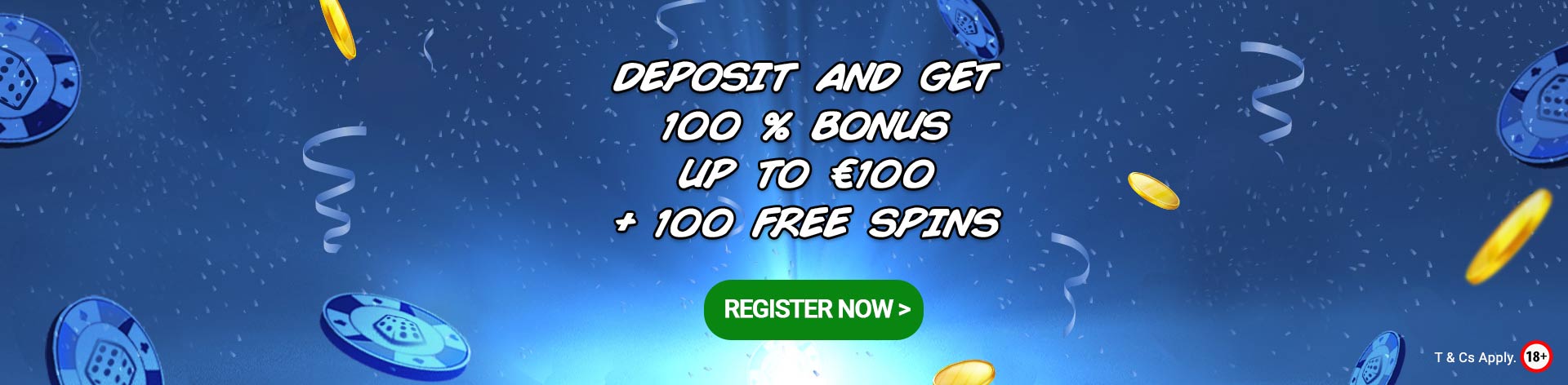 Deposit and get 100 % Bonus up to €100 + 100 Free Spins. Register now!